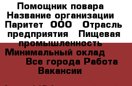 Помощник повара › Название организации ­ Паритет, ООО › Отрасль предприятия ­ Пищевая промышленность › Минимальный оклад ­ 23 000 - Все города Работа » Вакансии   